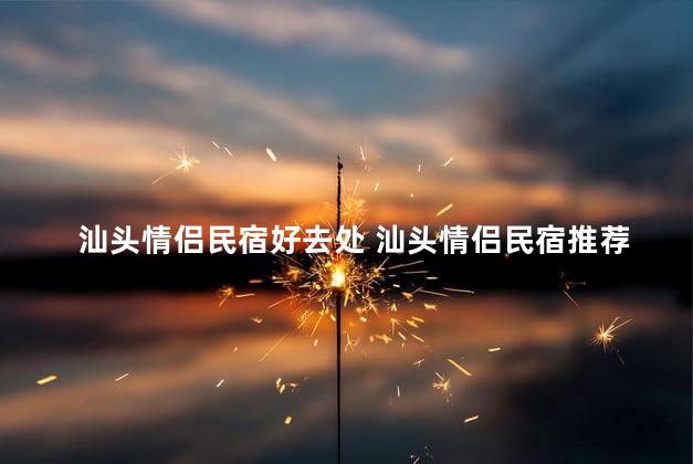 汕头情侣民宿好去处 汕头情侣民宿推荐-最佳度假选择